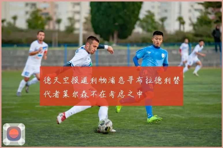 德天空报道利物浦急寻布拉德利替代者莱尔森不在考虑之中