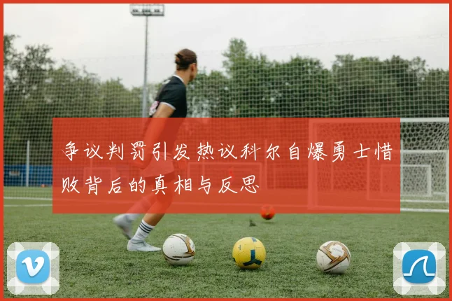 争议判罚引发热议科尔自爆勇士惜败背后的真相与反思