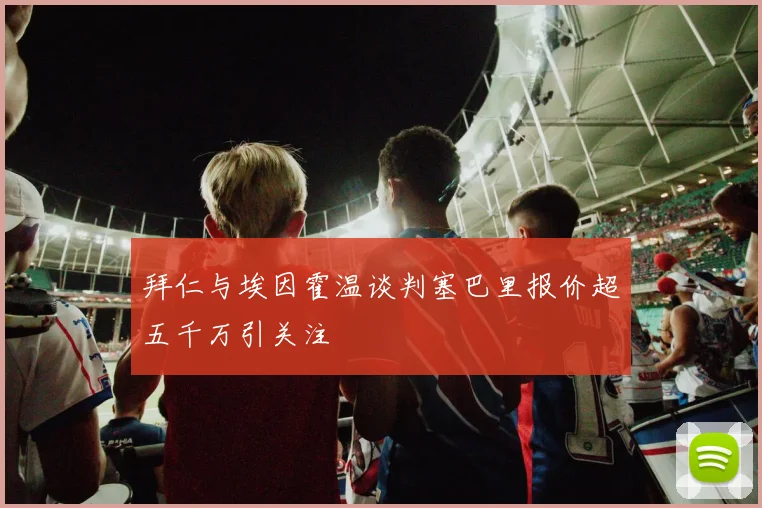 拜仁与埃因霍温谈判塞巴里报价超五千万引关注
