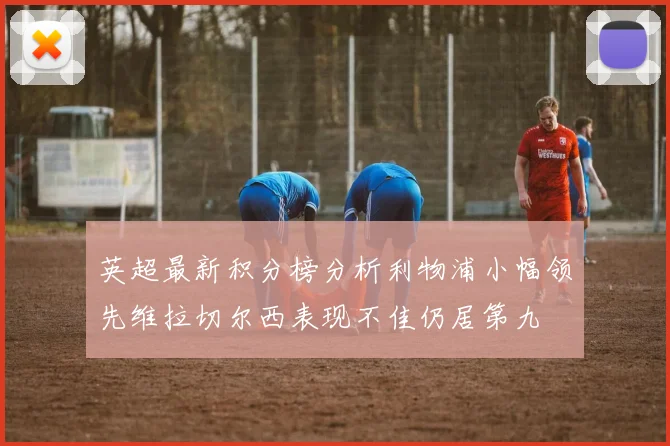 英超最新积分榜分析利物浦小幅领先维拉切尔西表现不佳仍居第九