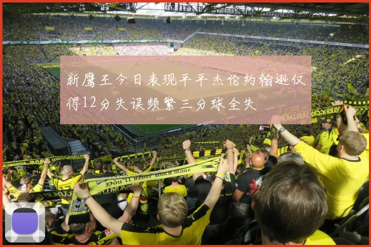 新鹰王今日表现平平杰伦约翰逊仅得12分失误频繁三分球全失