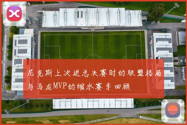 尼克斯上次进总决赛时的联盟格局与马龙MVP的缩水赛季回顾