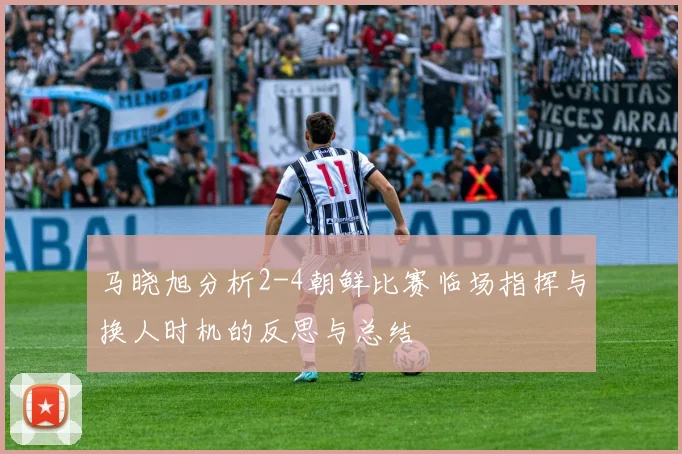 马晓旭分析2-4朝鲜比赛临场指挥与换人时机的反思与总结