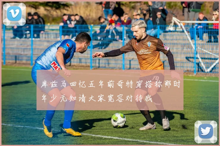 库兹马回忆五年前奇特穿搭称那时年少无知请大家宽容对待我