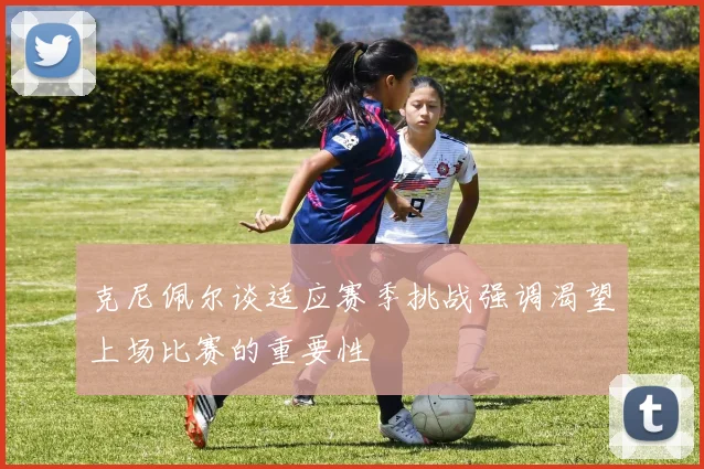 克尼佩尔谈适应赛季挑战强调渴望上场比赛的重要性