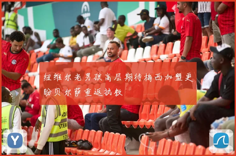 纽维尔老男孩高层期待梅西加盟更盼贝尔萨重返执教