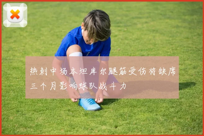 热刺中场本坦库尔腿筋受伤将缺席三个月影响球队战斗力