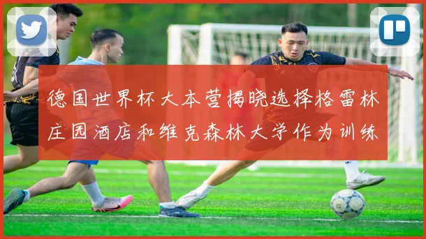 德国世界杯大本营揭晓选择格雷林庄园酒店和维克森林大学作为训练基地