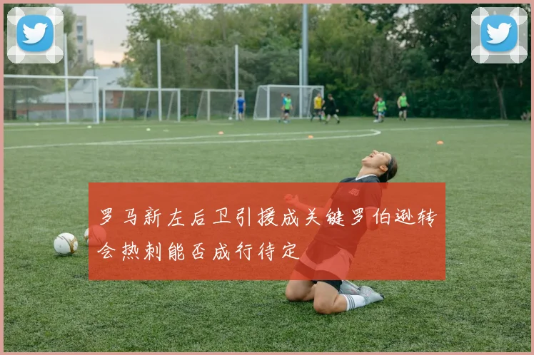 罗马新左后卫引援成关键罗伯逊转会热刺能否成行待定