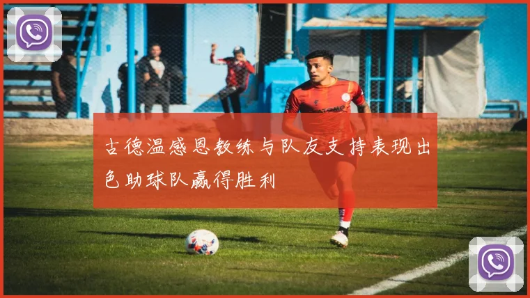 古德温感恩教练与队友支持表现出色助球队赢得胜利